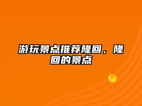 游玩景點推薦隆回，隆回的景點