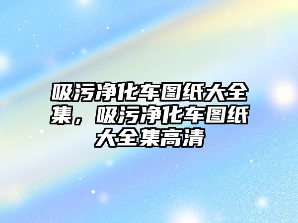 吸污凈化車圖紙大全集，吸污凈化車圖紙大全集高清