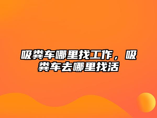 吸糞車哪里找工作，吸糞車去哪里找活