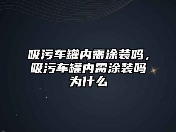 吸污車罐內需涂裝嗎，吸污車罐內需涂裝嗎為什么