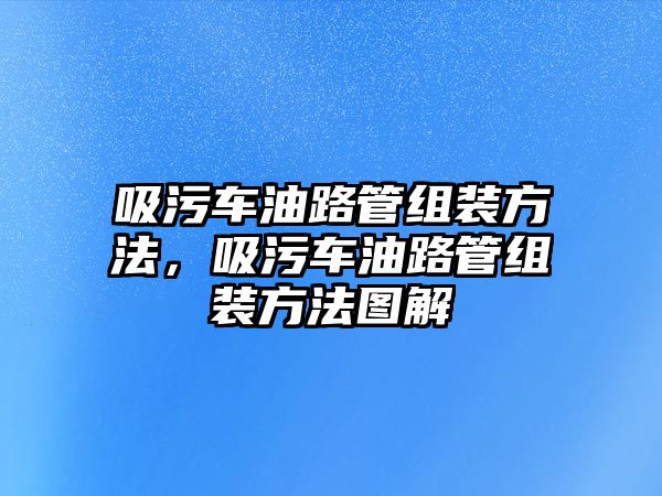 吸污車油路管組裝方法，吸污車油路管組裝方法圖解