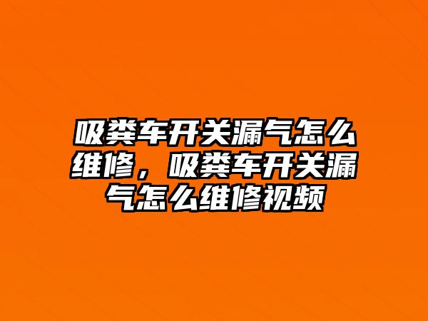 吸糞車開關漏氣怎么維修，吸糞車開關漏氣怎么維修視頻