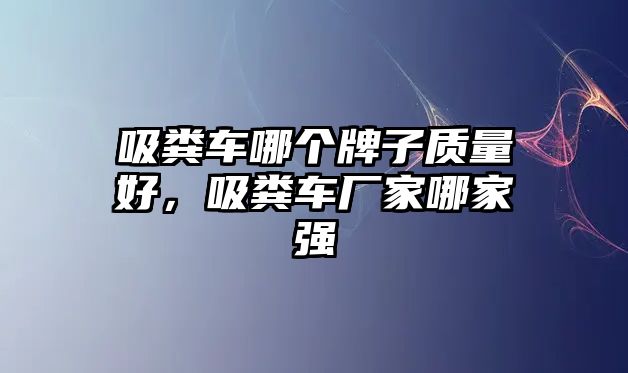 吸糞車哪個牌子質量好，吸糞車廠家哪家強