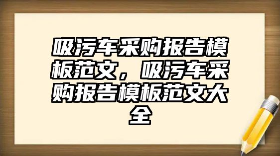 吸污車采購報(bào)告模板范文，吸污車采購報(bào)告模板范文大全