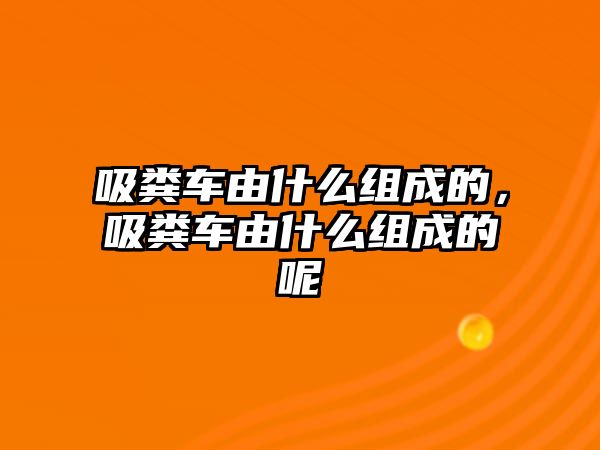 吸糞車由什么組成的，吸糞車由什么組成的呢