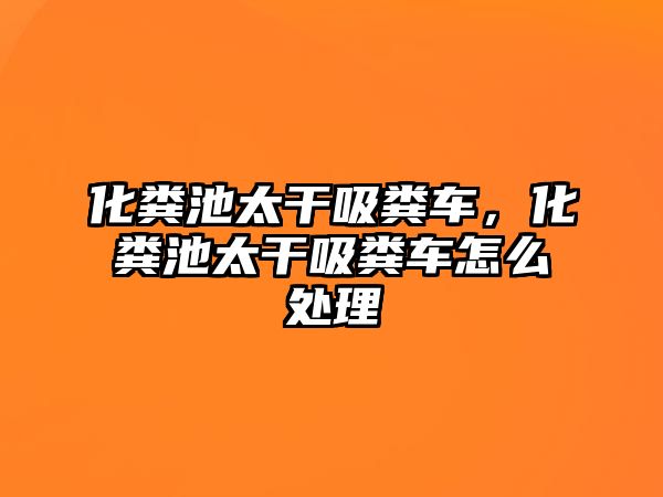 化糞池太干吸糞車，化糞池太干吸糞車怎么處理