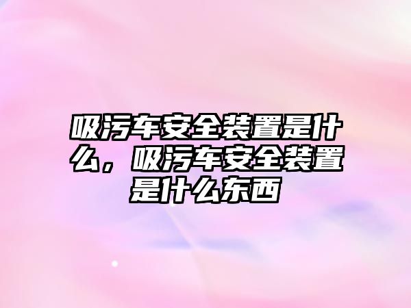 吸污車安全裝置是什么，吸污車安全裝置是什么東西