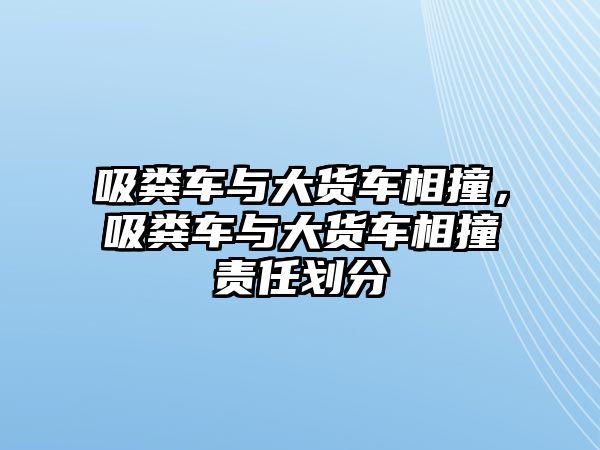 吸糞車與大貨車相撞，吸糞車與大貨車相撞責任劃分