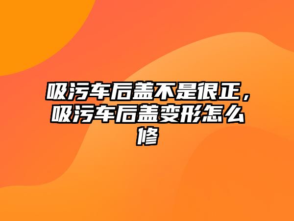 吸污車后蓋不是很正，吸污車后蓋變形怎么修