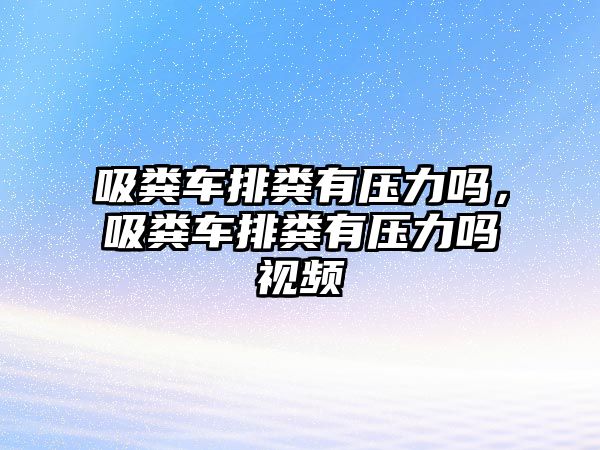 吸糞車排糞有壓力嗎，吸糞車排糞有壓力嗎視頻