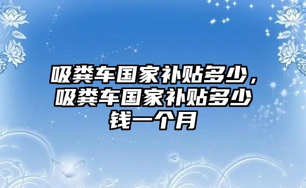 吸糞車(chē)國(guó)家補(bǔ)貼多少，吸糞車(chē)國(guó)家補(bǔ)貼多少錢(qián)一個(gè)月