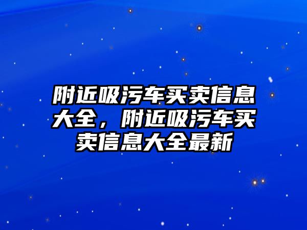 附近吸污車買賣信息大全，附近吸污車買賣信息大全最新