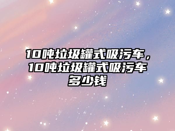 10噸垃圾罐式吸污車，10噸垃圾罐式吸污車多少錢