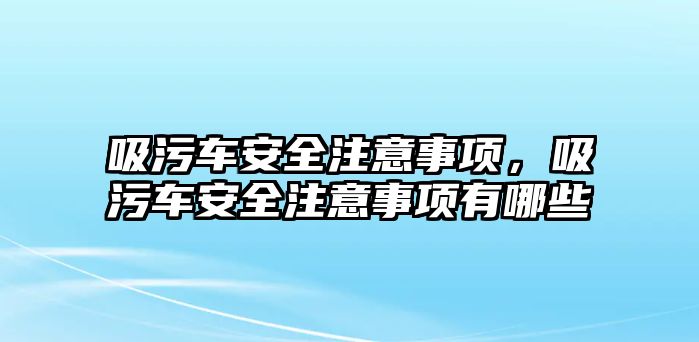 吸污車安全注意事項，吸污車安全注意事項有哪些