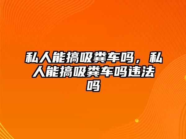 私人能搞吸糞車嗎，私人能搞吸糞車嗎違法嗎