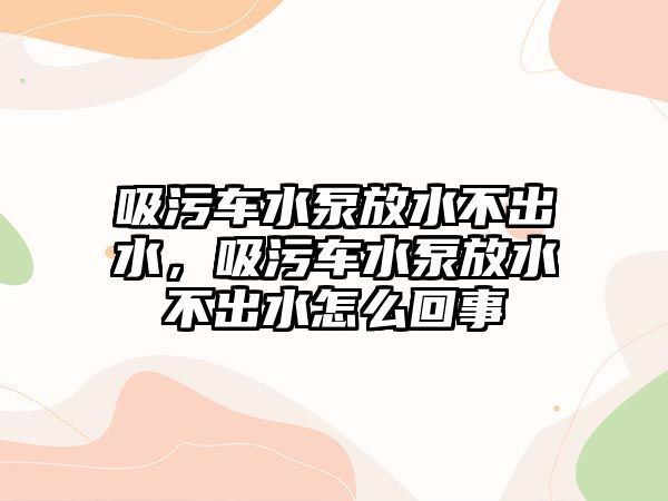 吸污車水泵放水不出水，吸污車水泵放水不出水怎么回事