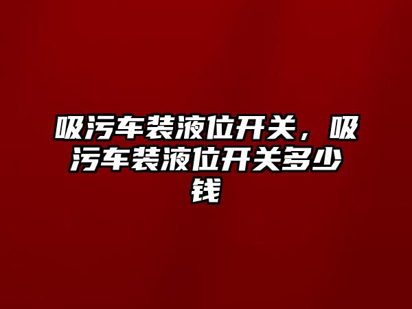 吸污車裝液位開關，吸污車裝液位開關多少錢