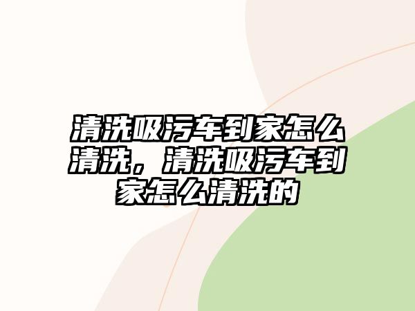 清洗吸污車到家怎么清洗，清洗吸污車到家怎么清洗的