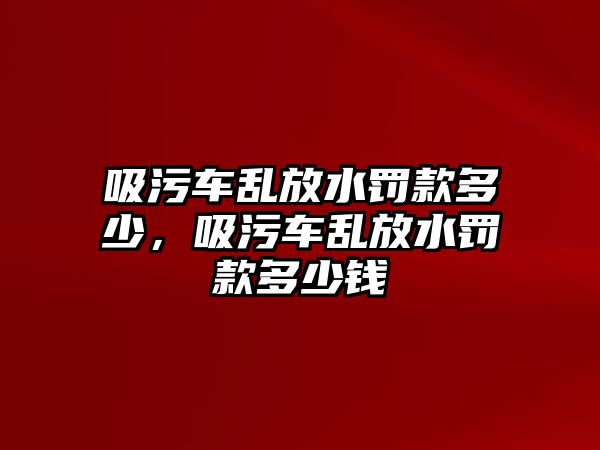 吸污車亂放水罰款多少，吸污車亂放水罰款多少錢