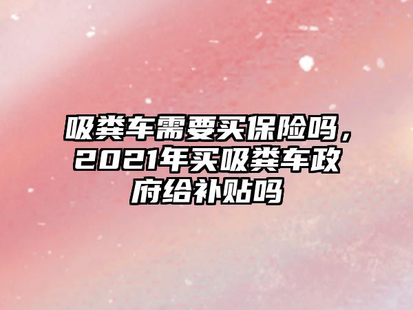 吸糞車需要買保險嗎，2021年買吸糞車政府給補貼嗎