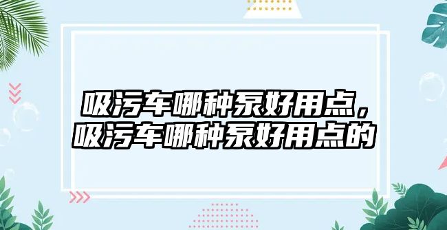 吸污車哪種泵好用點，吸污車哪種泵好用點的