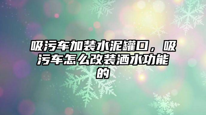 吸污車加裝水泥罐口，吸污車怎么改裝灑水功能的