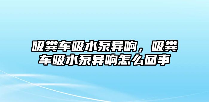 吸糞車吸水泵異響，吸糞車吸水泵異響怎么回事