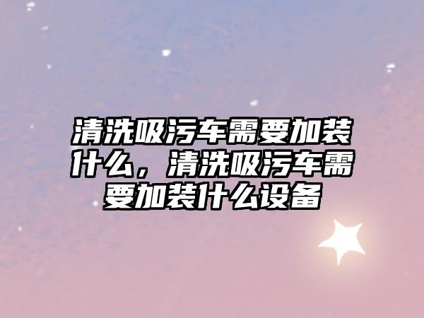 清洗吸污車需要加裝什么，清洗吸污車需要加裝什么設備