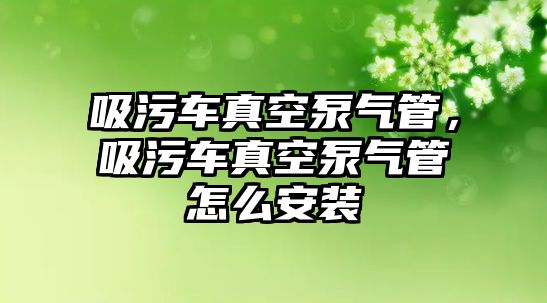 吸污車真空泵氣管，吸污車真空泵氣管怎么安裝