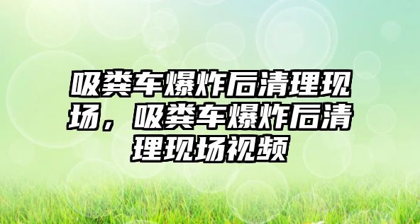 吸糞車爆炸后清理現(xiàn)場，吸糞車爆炸后清理現(xiàn)場視頻