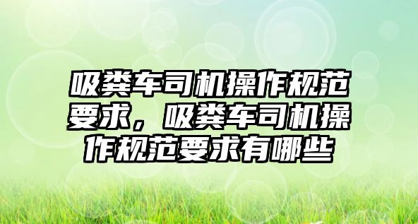 吸糞車司機操作規范要求，吸糞車司機操作規范要求有哪些