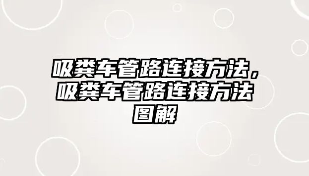 吸糞車管路連接方法，吸糞車管路連接方法圖解