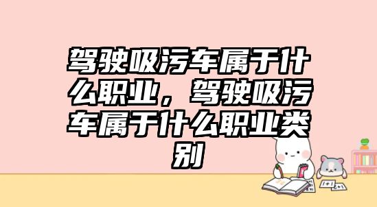 駕駛吸污車屬于什么職業，駕駛吸污車屬于什么職業類別