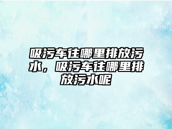 吸污車往哪里排放污水，吸污車往哪里排放污水呢