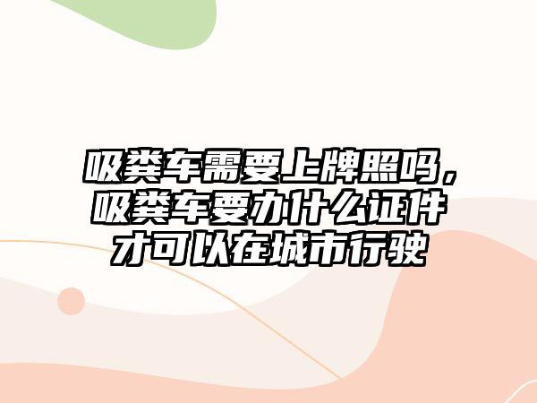 吸糞車需要上牌照嗎，吸糞車要辦什么證件才可以在城市行駛