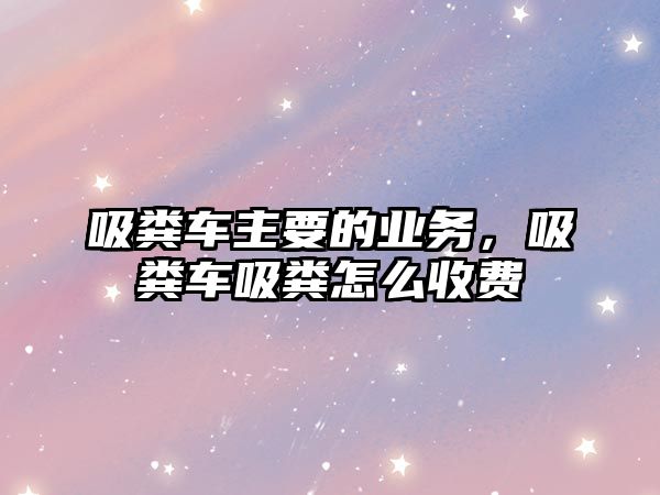 吸糞車主要的業務，吸糞車吸糞怎么收費