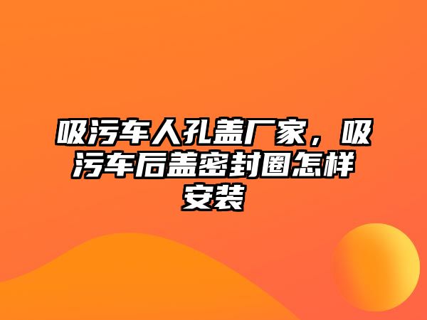 吸污車人孔蓋廠家，吸污車后蓋密封圈怎樣安裝