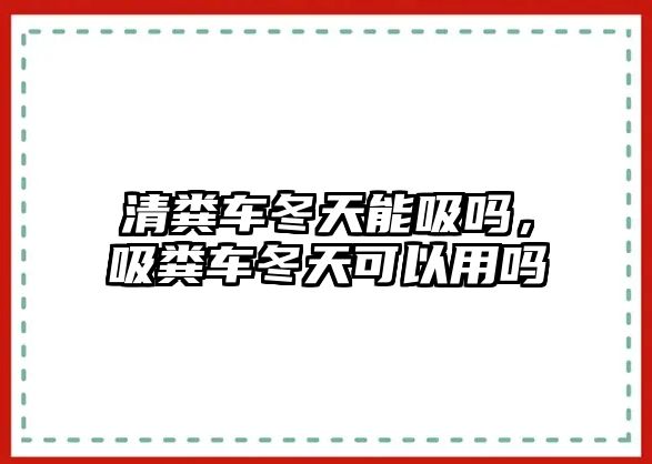 清糞車冬天能吸嗎，吸糞車冬天可以用嗎