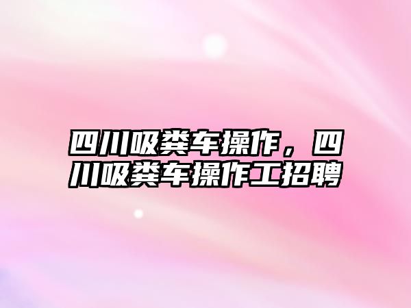 四川吸糞車操作，四川吸糞車操作工招聘