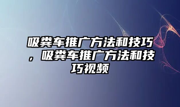 吸糞車(chē)推廣方法和技巧，吸糞車(chē)推廣方法和技巧視頻