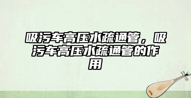 吸污車高壓水疏通管，吸污車高壓水疏通管的作用