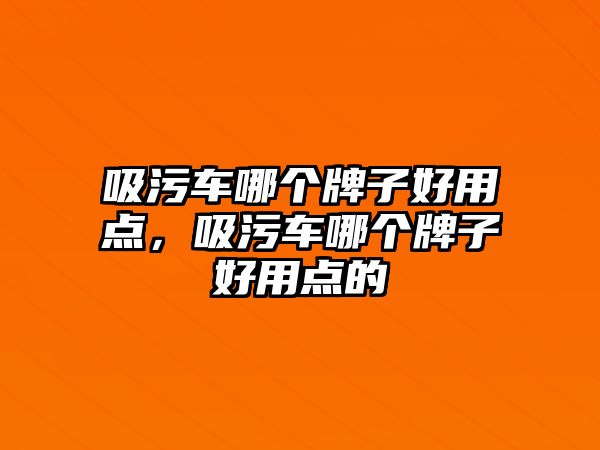 吸污車哪個牌子好用點，吸污車哪個牌子好用點的