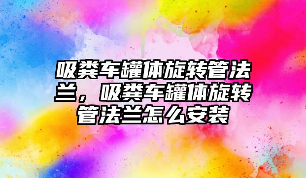 吸糞車罐體旋轉管法蘭，吸糞車罐體旋轉管法蘭怎么安裝