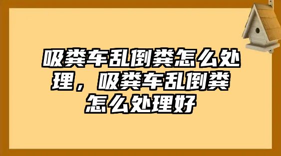 吸糞車亂倒糞怎么處理，吸糞車亂倒糞怎么處理好