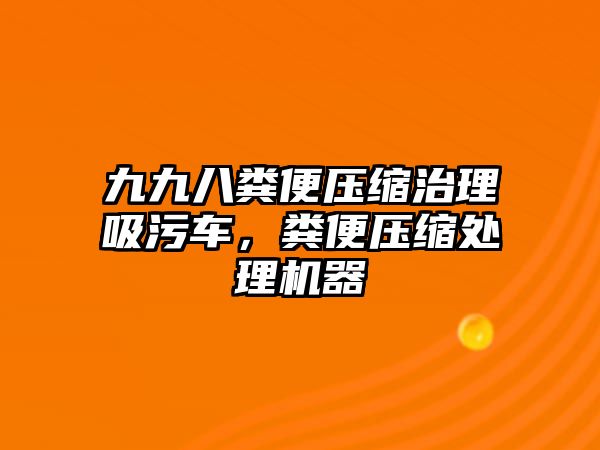 九九八糞便壓縮治理吸污車，糞便壓縮處理機器