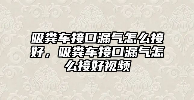 吸糞車接口漏氣怎么接好，吸糞車接口漏氣怎么接好視頻