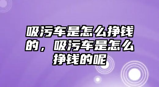 吸污車是怎么掙錢的，吸污車是怎么掙錢的呢