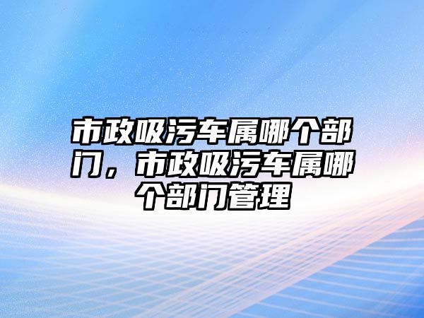 市政吸污車屬哪個部門，市政吸污車屬哪個部門管理