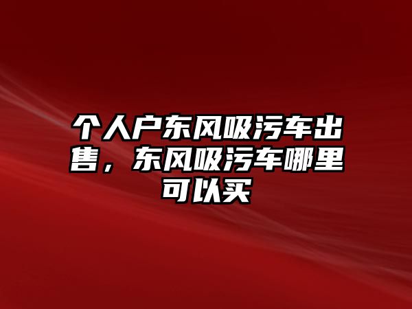 個(gè)人戶東風(fēng)吸污車出售，東風(fēng)吸污車哪里可以買