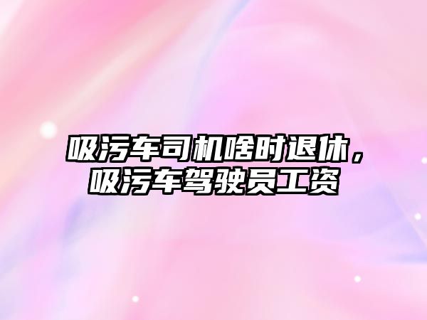 吸污車司機(jī)啥時(shí)退休，吸污車駕駛員工資